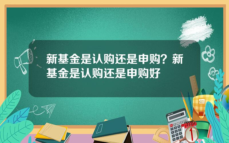 新基金是认购还是申购？新基金是认购还是申购好