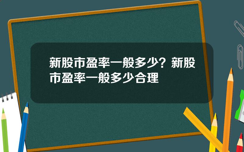 新股市盈率一般多少？新股市盈率一般多少合理