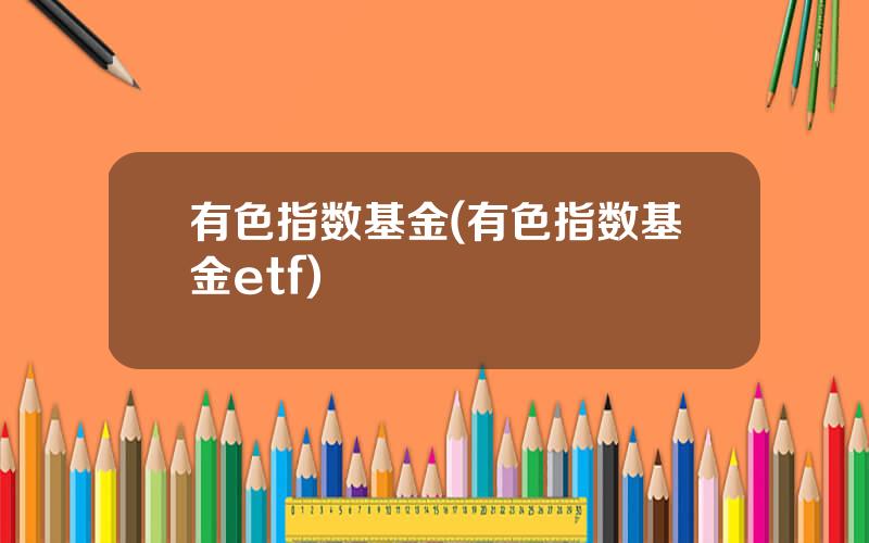 有色指数基金(有色指数基金etf)