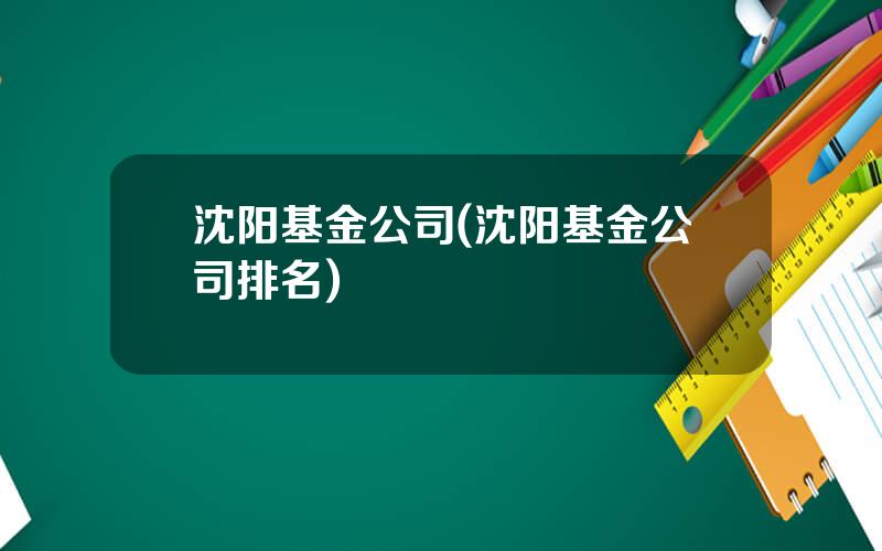 沈阳基金公司(沈阳基金公司排名)