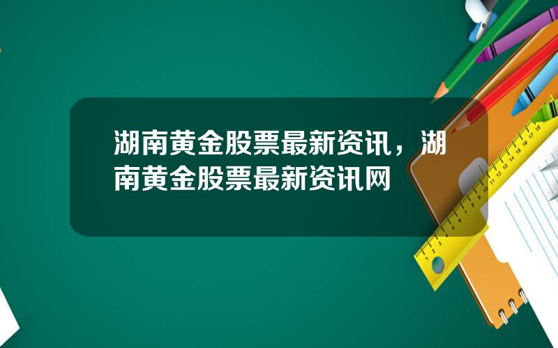 湖南黄金股票最新资讯，湖南黄金股票最新资讯网