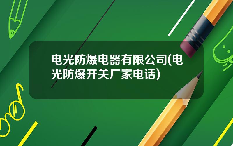 电光防爆电器有限公司(电光防爆开关厂家电话)