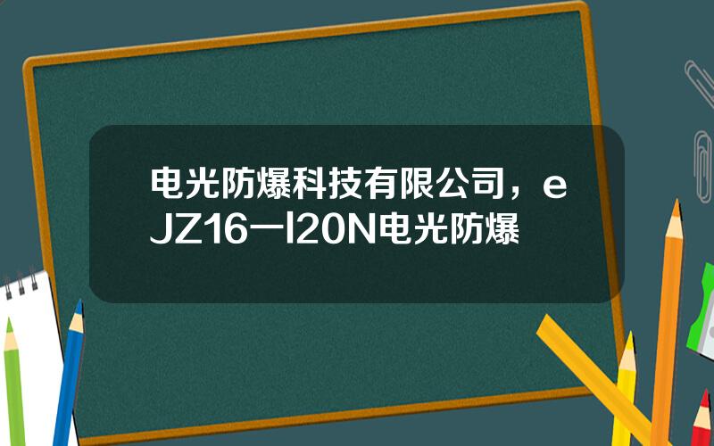 电光防爆科技有限公司，eJZ16一l20N电光防爆