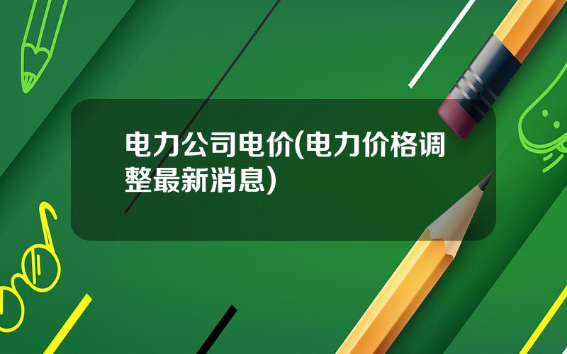 电力公司电价(电力价格调整最新消息)