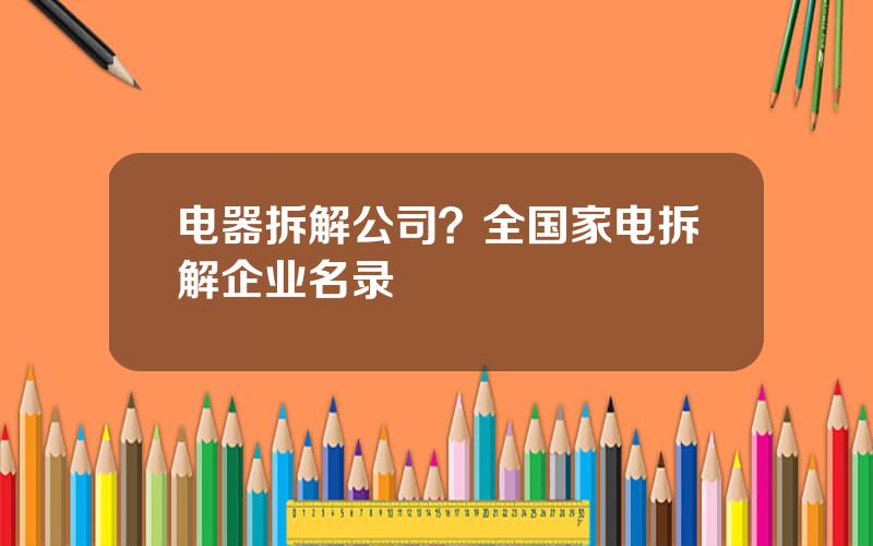 电器拆解公司？全国家电拆解企业名录