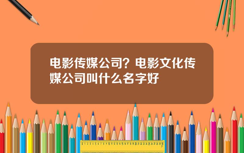 电影传媒公司？电影文化传媒公司叫什么名字好