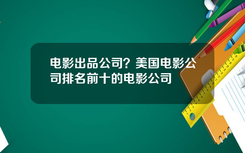 电影出品公司？美国电影公司排名前十的电影公司