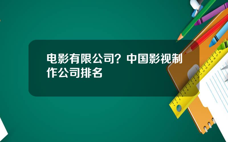 电影有限公司？中国影视制作公司排名