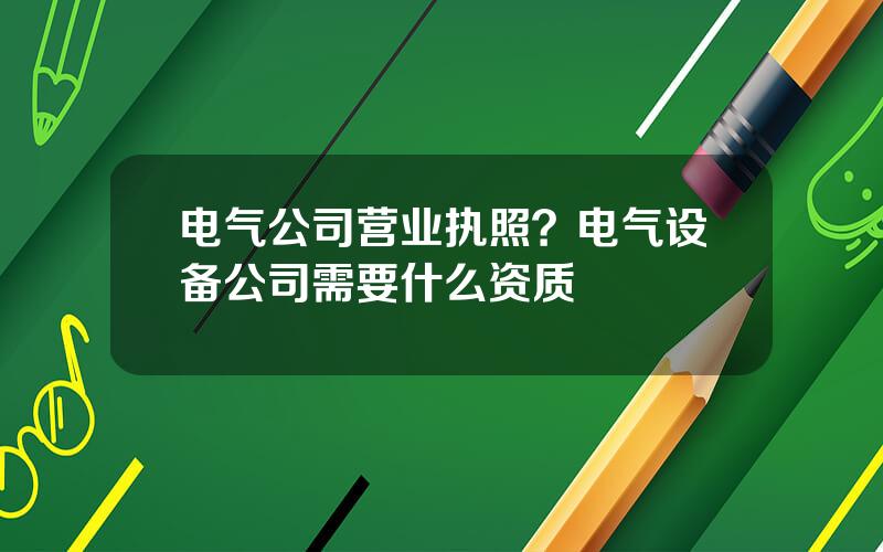 电气公司营业执照？电气设备公司需要什么资质