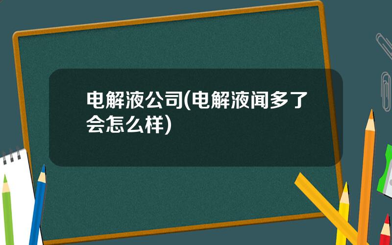 电解液公司(电解液闻多了会怎么样)