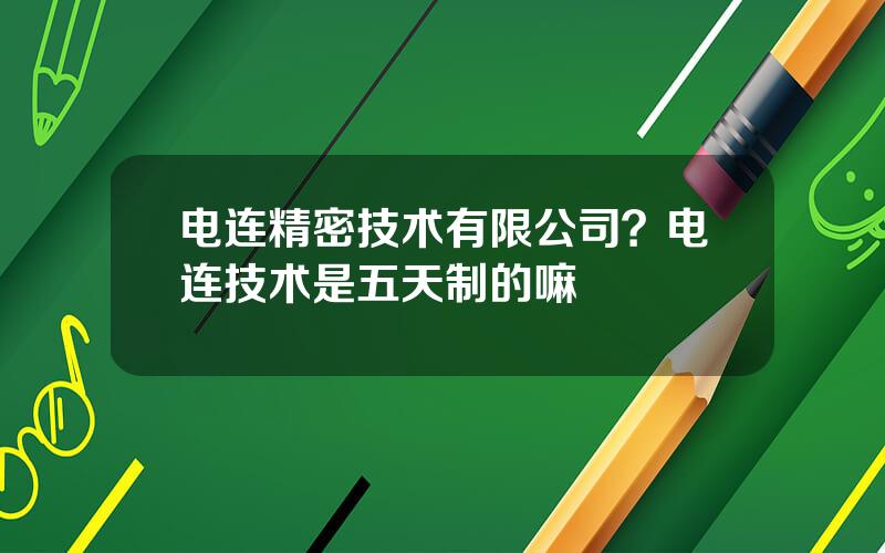 电连精密技术有限公司？电连技术是五天制的嘛