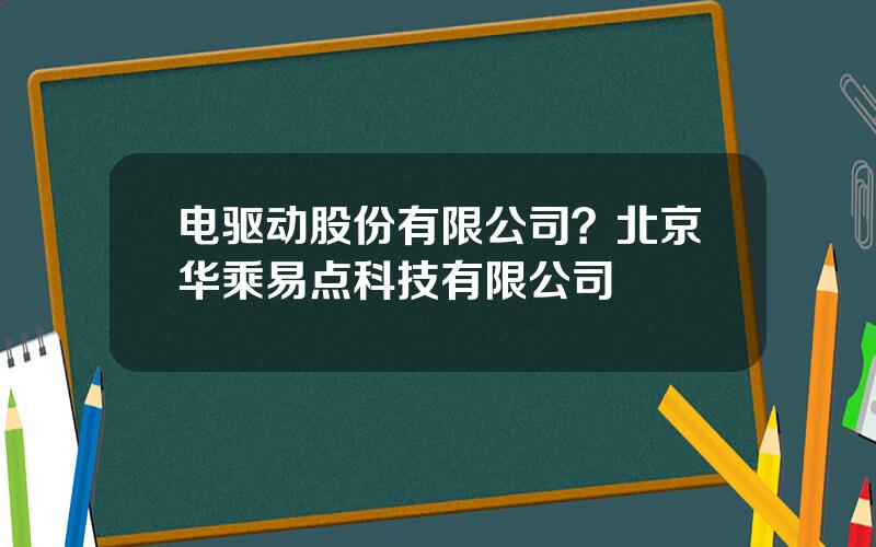 电驱动股份有限公司？北京华乘易点科技有限公司