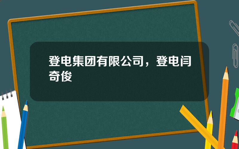 登电集团有限公司，登电闫奇俊