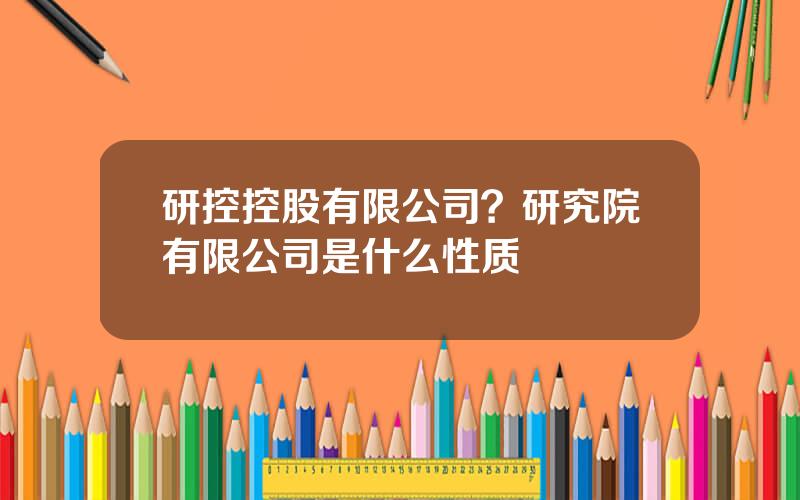 研控控股有限公司？研究院有限公司是什么性质