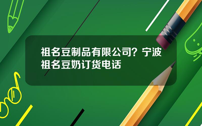 祖名豆制品有限公司？宁波祖名豆奶订货电话