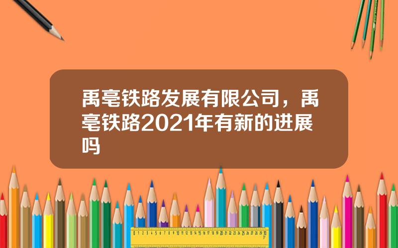 禹亳铁路发展有限公司，禹亳铁路2021年有新的进展吗