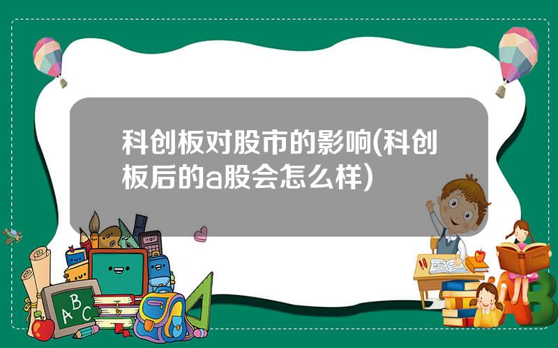 科创板对股市的影响(科创板后的a股会怎么样)