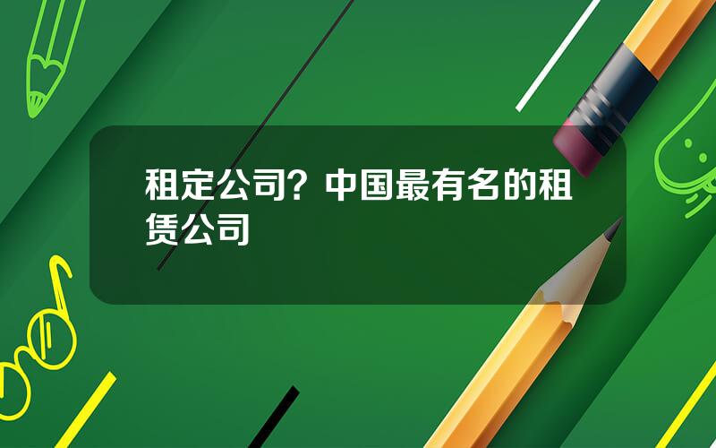 租定公司？中国最有名的租赁公司