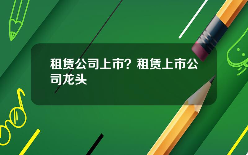 租赁公司上市？租赁上市公司龙头