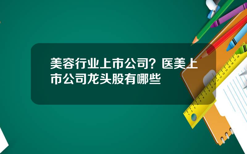 美容行业上市公司？医美上市公司龙头股有哪些