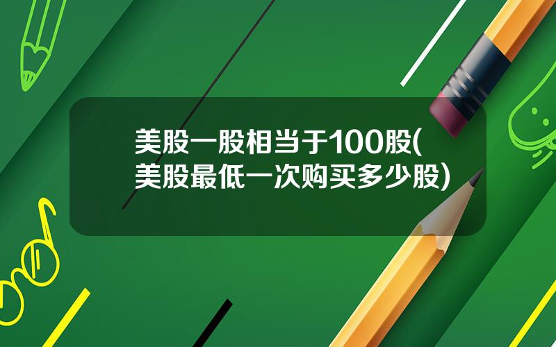 美股一股相当于100股(美股最低一次购买多少股)