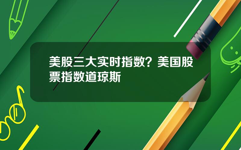 美股三大实时指数？美国股票指数道琼斯