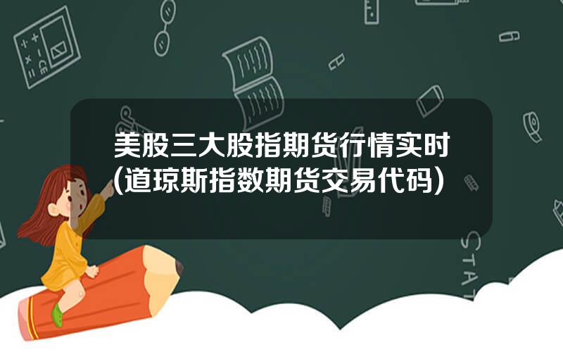 美股三大股指期货行情实时(道琼斯指数期货交易代码)