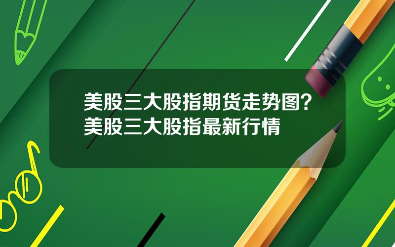 美股三大股指期货走势图？美股三大股指最新行情