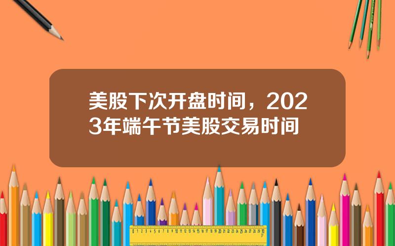 美股下次开盘时间，2023年端午节美股交易时间