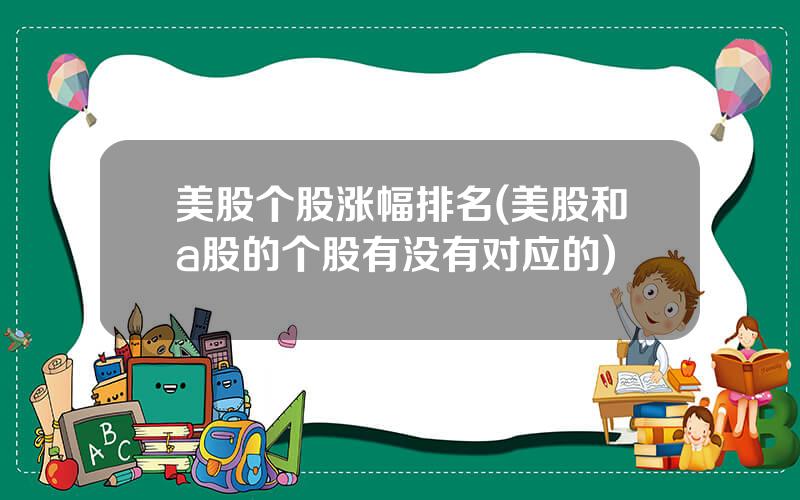 美股个股涨幅排名(美股和a股的个股有没有对应的)