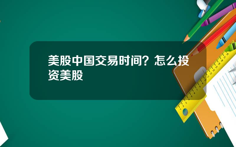 美股中国交易时间？怎么投资美股