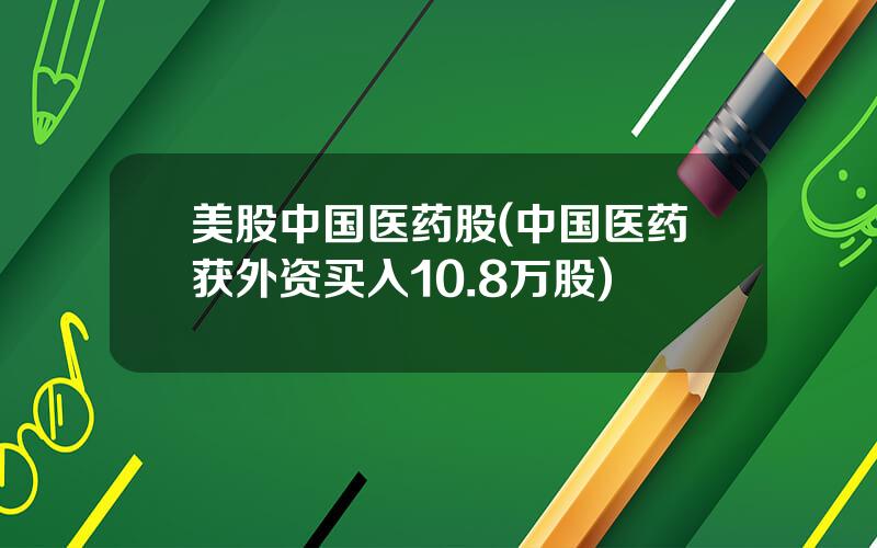 美股中国医药股(中国医药获外资买入10.8万股)