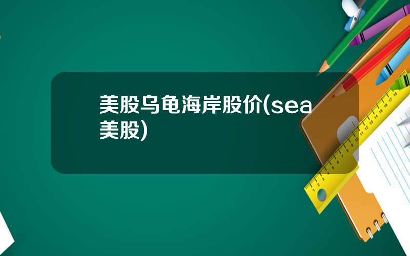 美股乌龟海岸股价(sea美股)