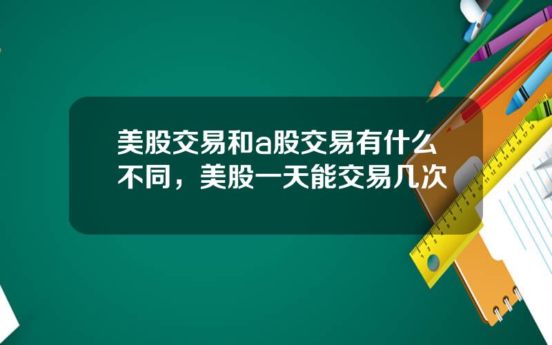 美股交易和a股交易有什么不同，美股一天能交易几次