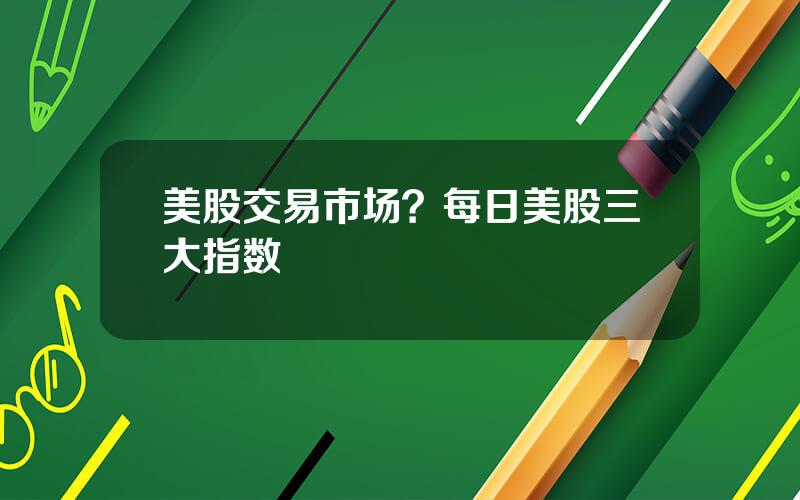 美股交易市场？每日美股三大指数