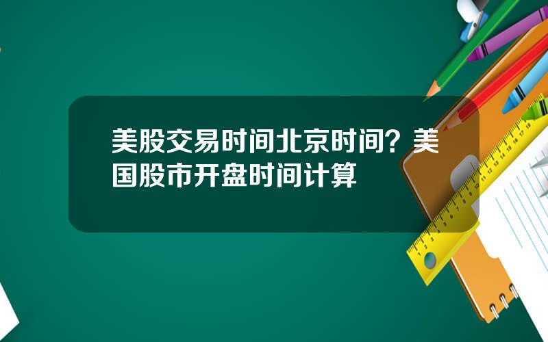 美股交易时间北京时间？美国股市开盘时间计算