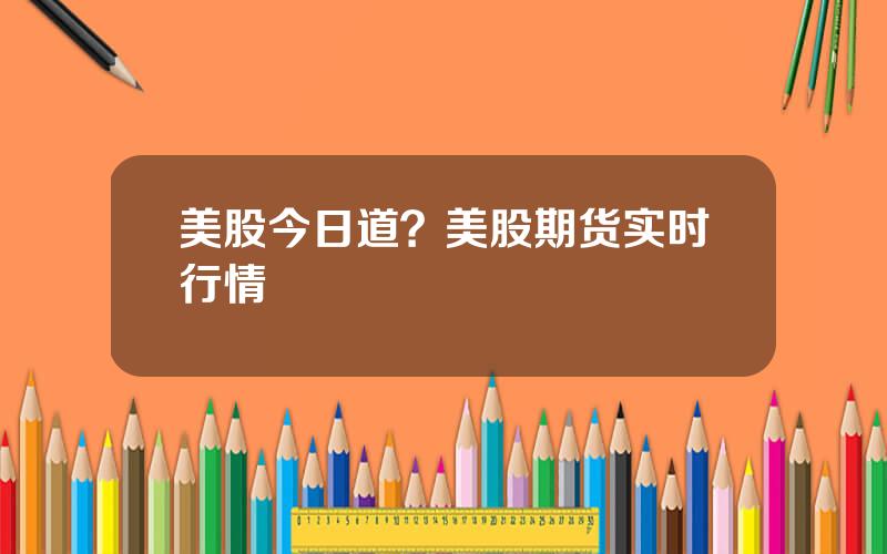 美股今日道？美股期货实时行情