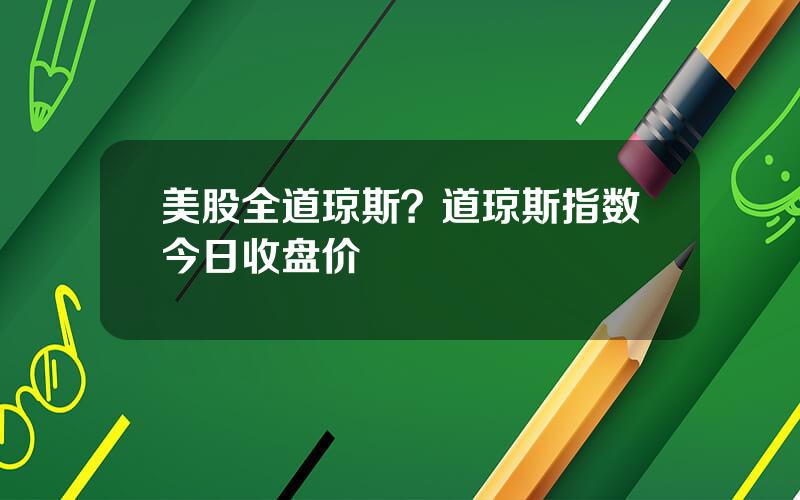 美股全道琼斯？道琼斯指数今日收盘价