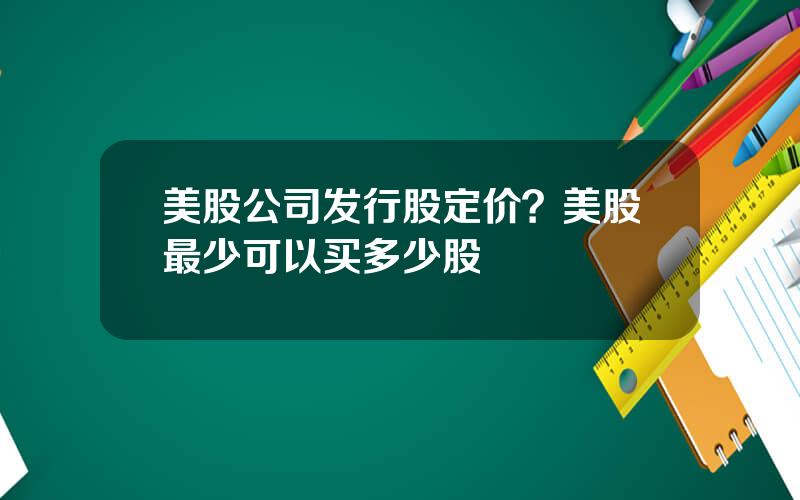 美股公司发行股定价？美股最少可以买多少股