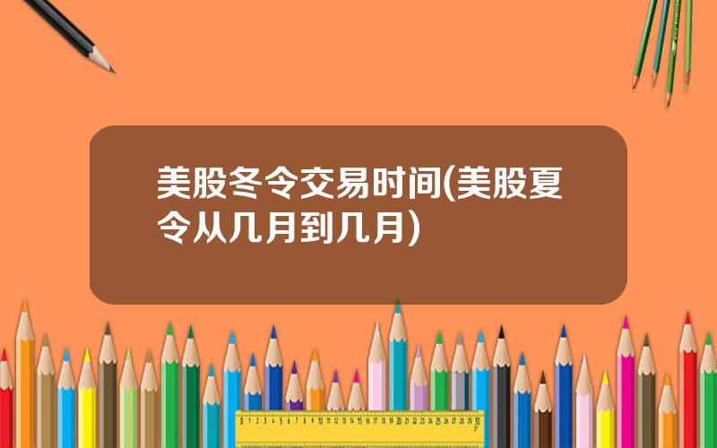 美股冬令交易时间(美股夏令从几月到几月)