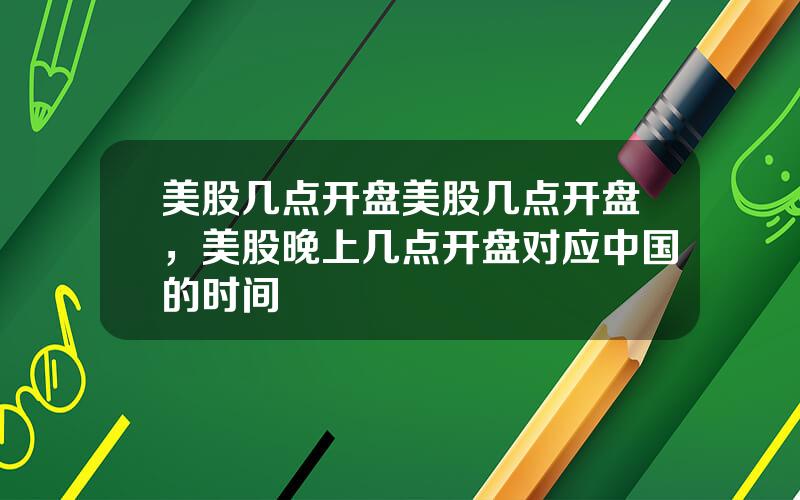 美股几点开盘美股几点开盘，美股晚上几点开盘对应中国的时间