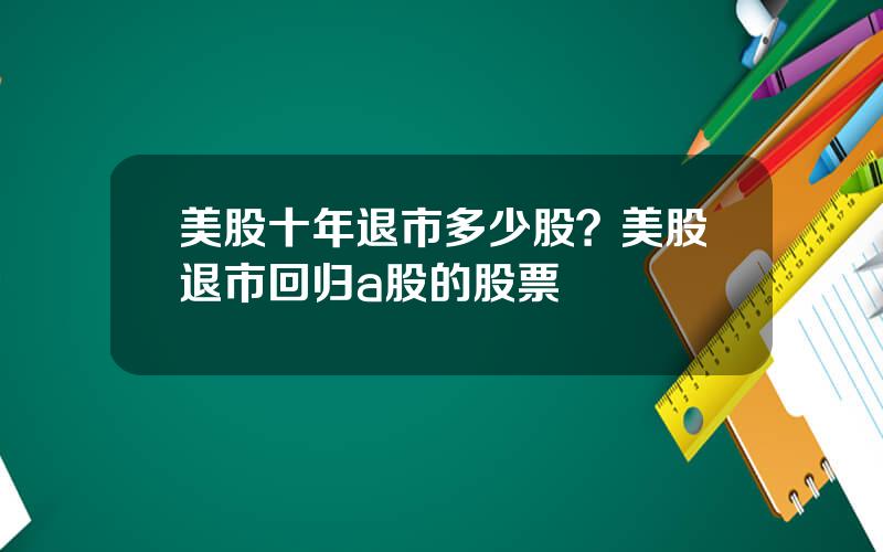 美股十年退市多少股？美股退市回归a股的股票