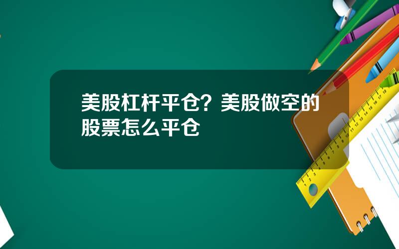 美股杠杆平仓？美股做空的股票怎么平仓