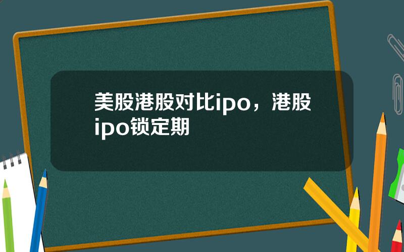 美股港股对比ipo，港股ipo锁定期