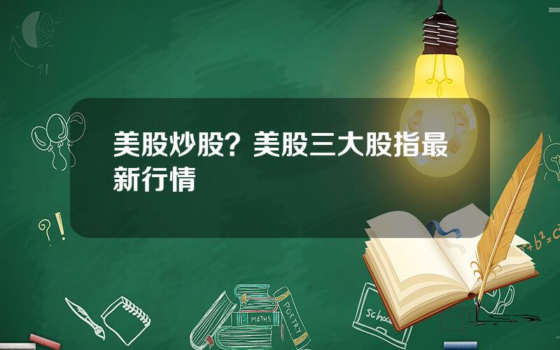 美股炒股？美股三大股指最新行情