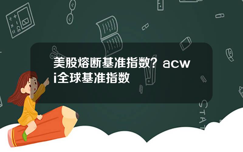 美股熔断基准指数？acwi全球基准指数