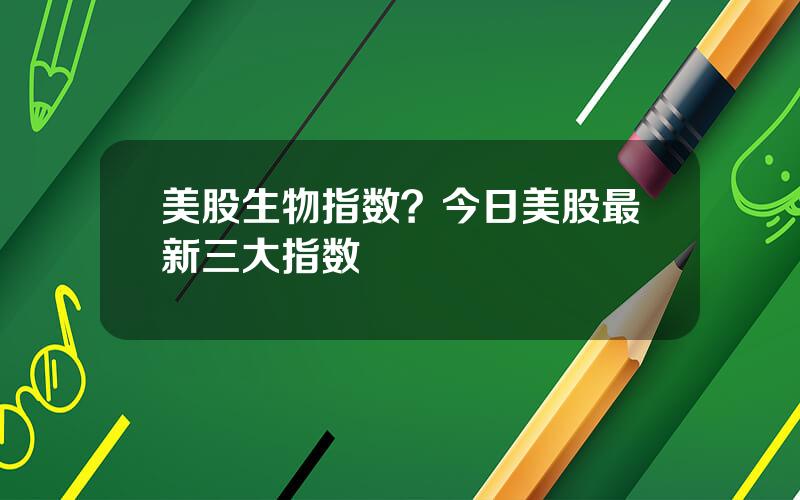 美股生物指数？今日美股最新三大指数