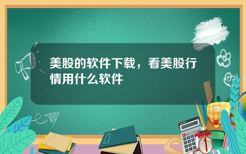 美股的软件下载，看美股行情用什么软件