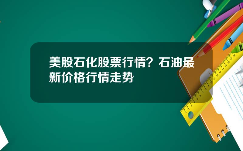 美股石化股票行情？石油最新价格行情走势