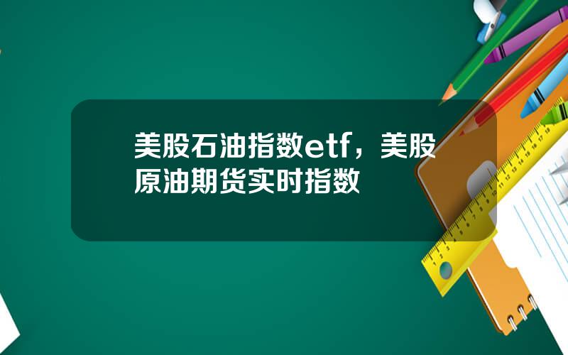 美股石油指数etf，美股原油期货实时指数